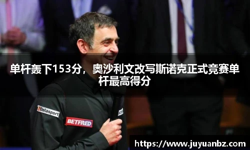 单杆轰下153分，奥沙利文改写斯诺克正式竞赛单杆最高得分