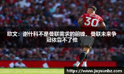 欧文：谢什科不是曼联需求的前锋，曼联未来争冠依靠不了他